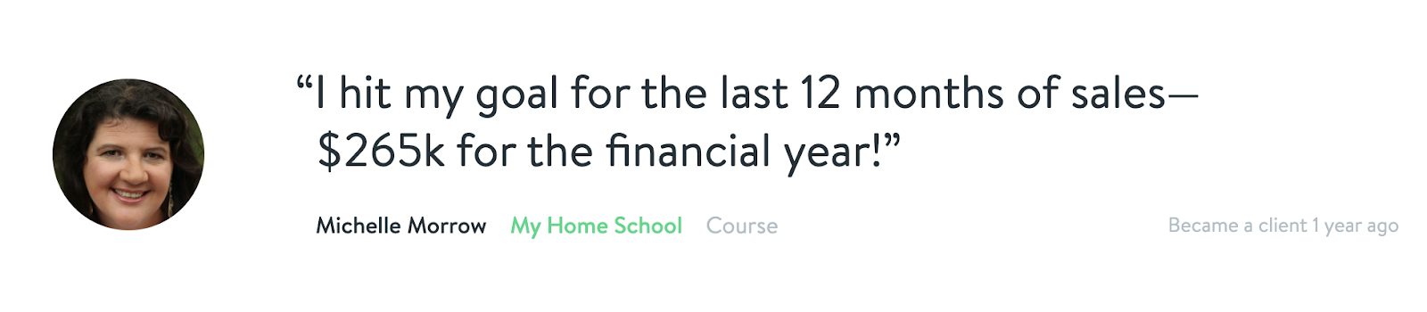 "I hit my goal for the last 12 months of sales - $265k for the financial year!" - Michelle Morrow